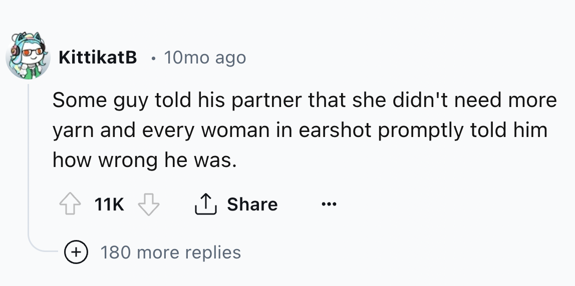 number - KittikatB 10mo ago . Some guy told his partner that she didn't need more yarn and every woman in earshot promptly told him how wrong he was. 11K 180 more replies